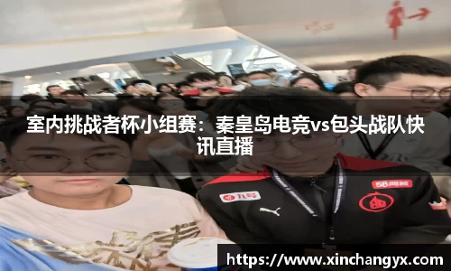 室内挑战者杯小组赛：秦皇岛电竞vs包头战队快讯直播