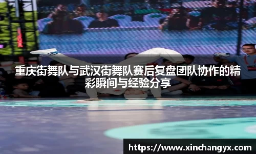 重庆街舞队与武汉街舞队赛后复盘团队协作的精彩瞬间与经验分享