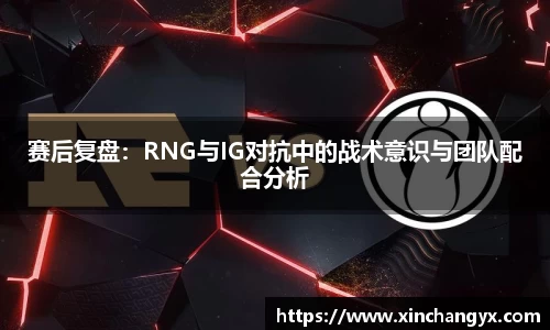 赛后复盘：RNG与IG对抗中的战术意识与团队配合分析