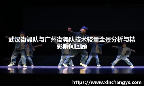 武汉街舞队与广州街舞队技术较量全景分析与精彩瞬间回顾